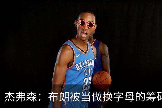 杰弗森：布朗被当做换字母的筹码是种赞美 他比塔图姆交易价值高